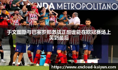 于文图斯与巴塞罗那激战正酣谁能在欧冠赛场上笑到最后